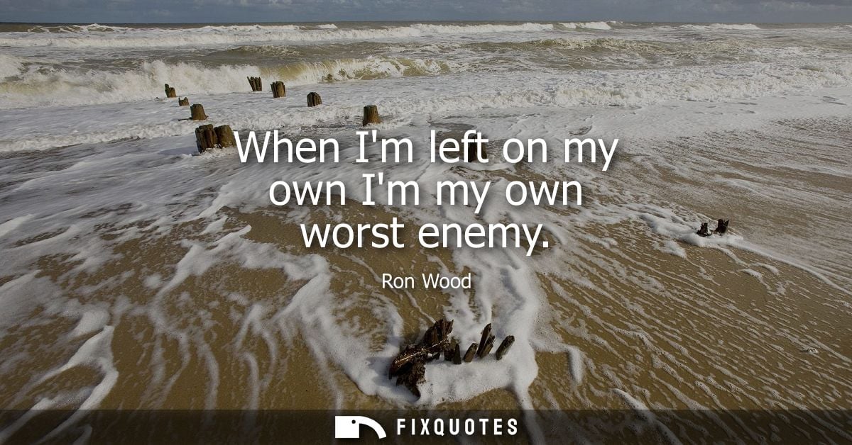 When Im left on my own Im my own worst enemy