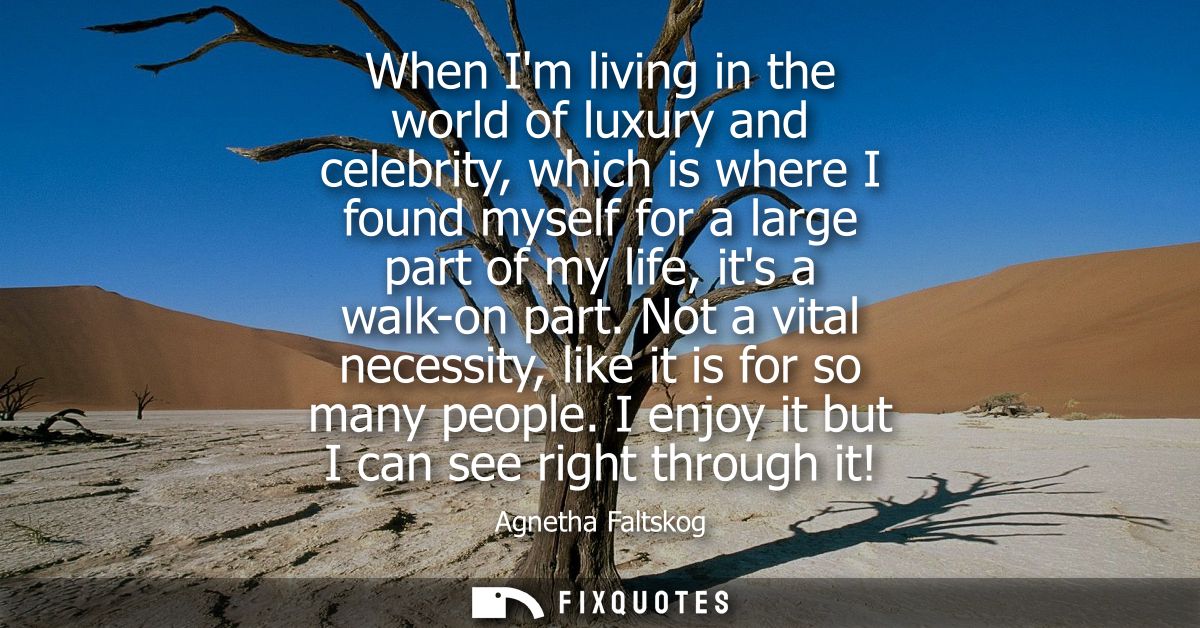 When Im living in the world of luxury and celebrity, which is where I found myself for a large part of my life, its a wa