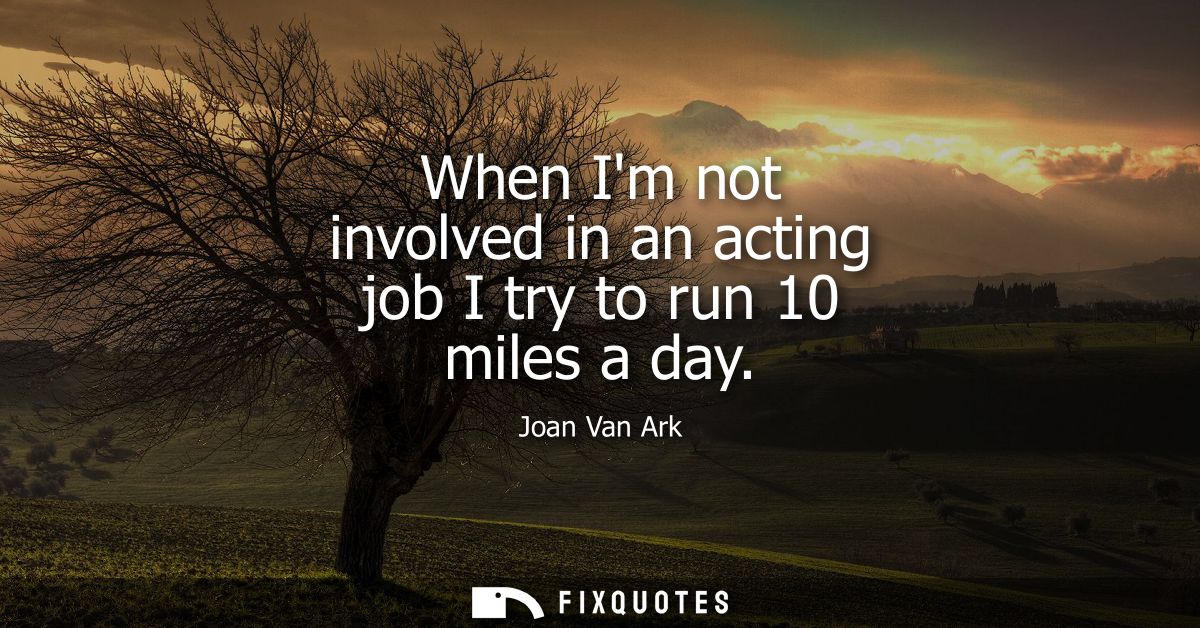 When Im not involved in an acting job I try to run 10 miles a day