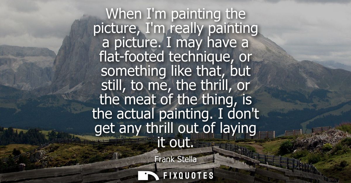 When Im painting the picture, Im really painting a picture. I may have a flat-footed technique, or something like that, 