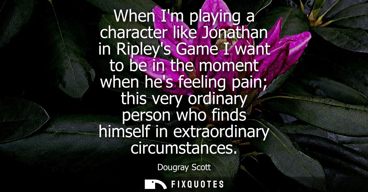 When Im playing a character like Jonathan in Ripleys Game I want to be in the moment when hes feeling pain this very ord