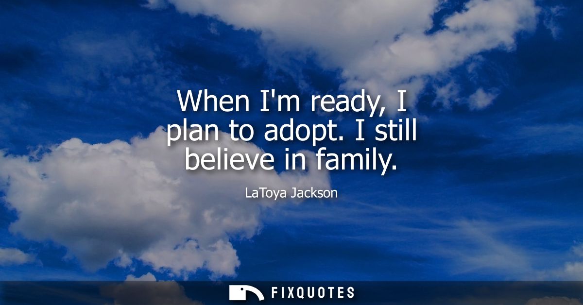 When Im ready, I plan to adopt. I still believe in family