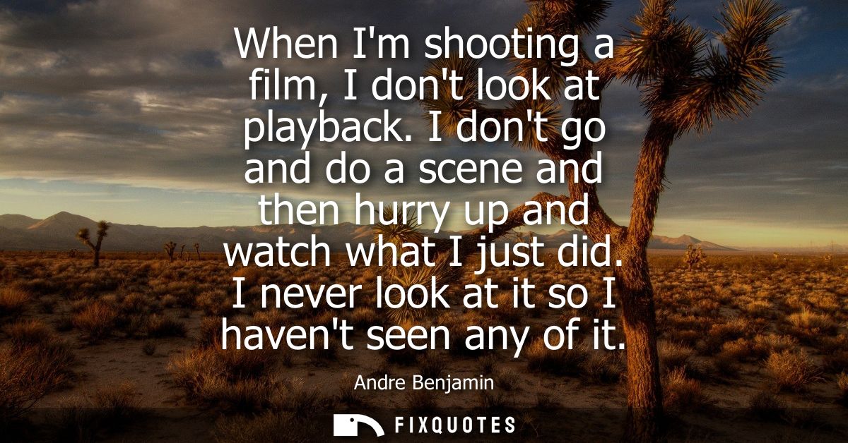 When Im shooting a film, I dont look at playback. I dont go and do a scene and then hurry up and watch what I just did.