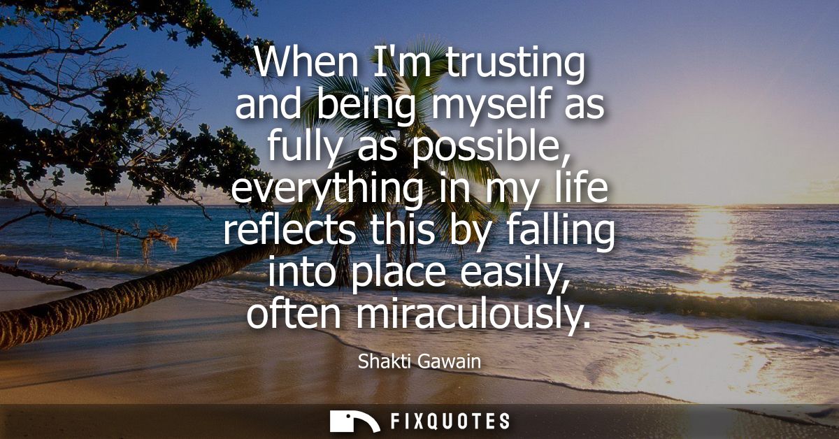When Im trusting and being myself as fully as possible, everything in my life reflects this by falling into place easily