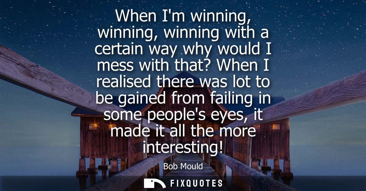When Im winning, winning, winning with a certain way why would I mess with that? When I realised there was lot to be gai