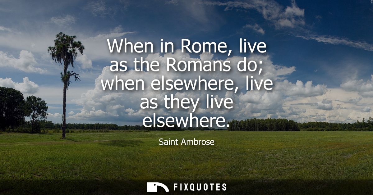 When in Rome, live as the Romans do when elsewhere, live as they live elsewhere