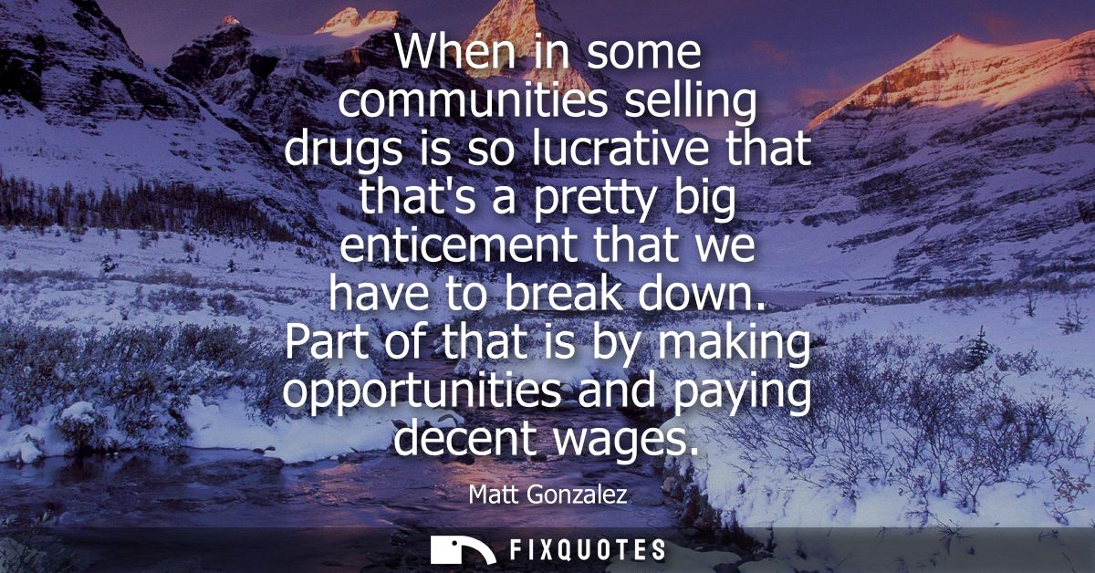 When in some communities selling drugs is so lucrative that thats a pretty big enticement that we have to break down.