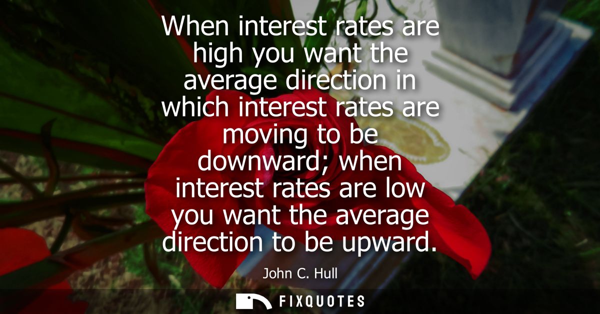 When interest rates are high you want the average direction in which interest rates are moving to be downward when inter