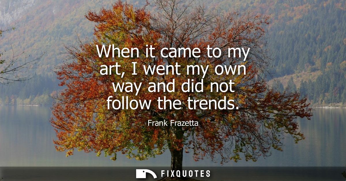 When it came to my art, I went my own way and did not follow the trends