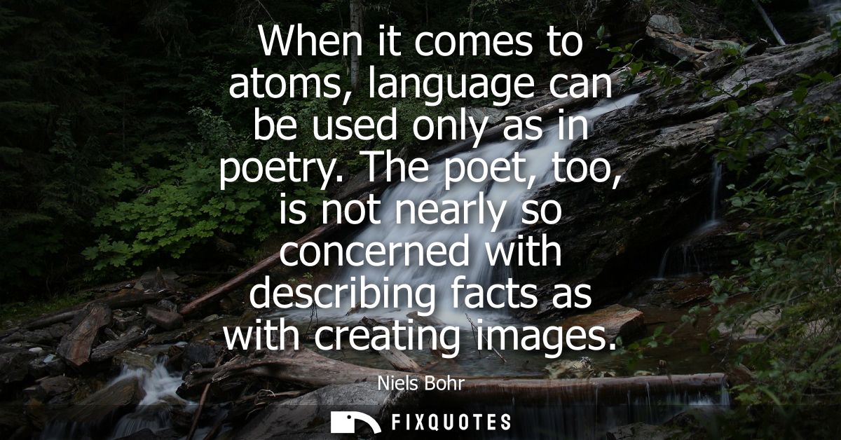 When it comes to atoms, language can be used only as in poetry. The poet, too, is not nearly so concerned with describin