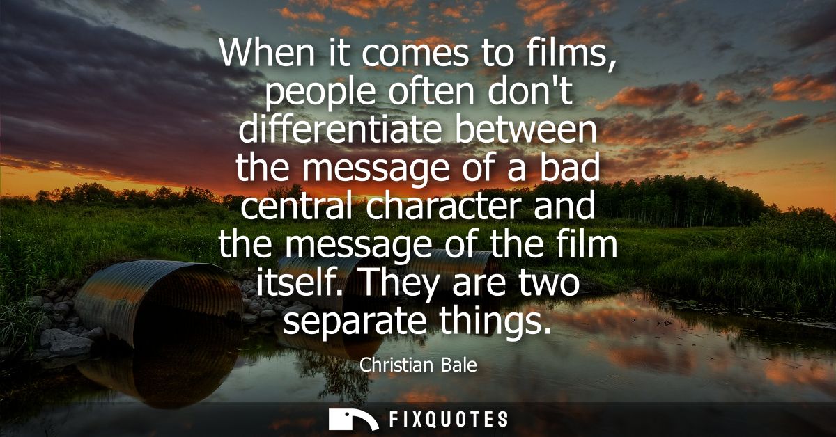 When it comes to films, people often dont differentiate between the message of a bad central character and the message o