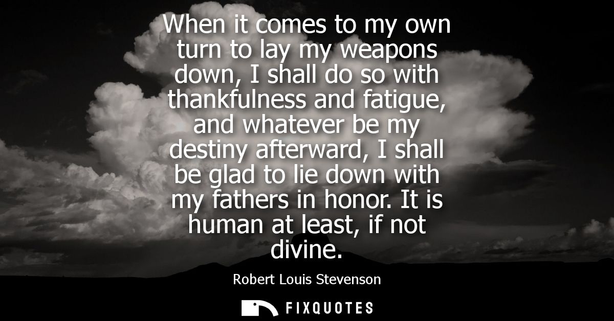 When it comes to my own turn to lay my weapons down, I shall do so with thankfulness and fatigue, and whatever be my des