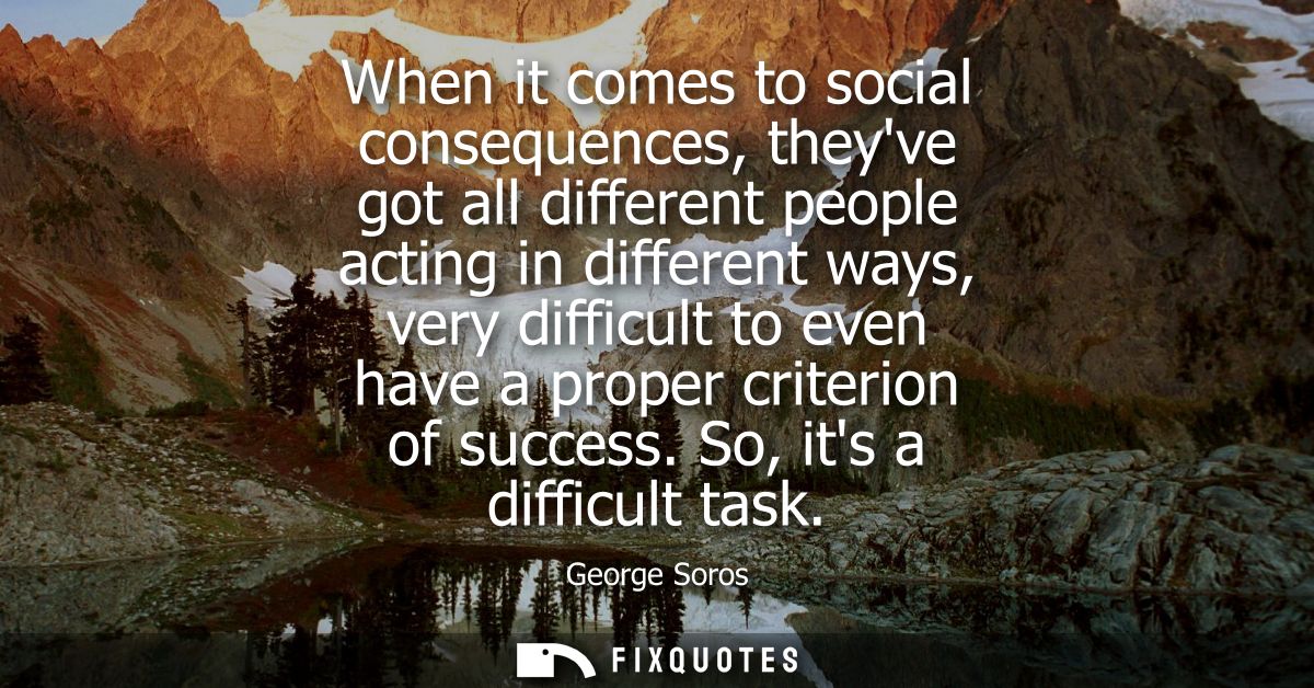 When it comes to social consequences, theyve got all different people acting in different ways, very difficult to even h