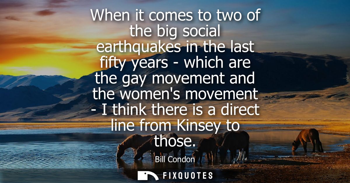 When it comes to two of the big social earthquakes in the last fifty years - which are the gay movement and the womens m