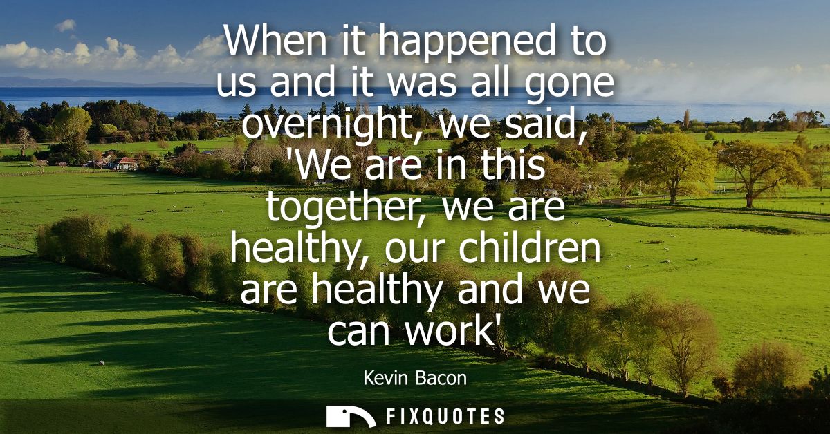 When it happened to us and it was all gone overnight, we said, We are in this together, we are healthy, our children are
