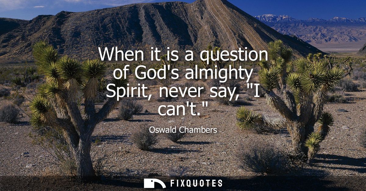 When it is a question of Gods almighty Spirit, never say, I cant.