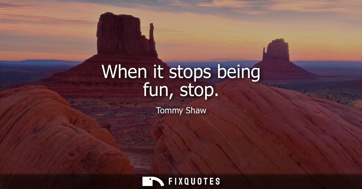 When it stops being fun, stop