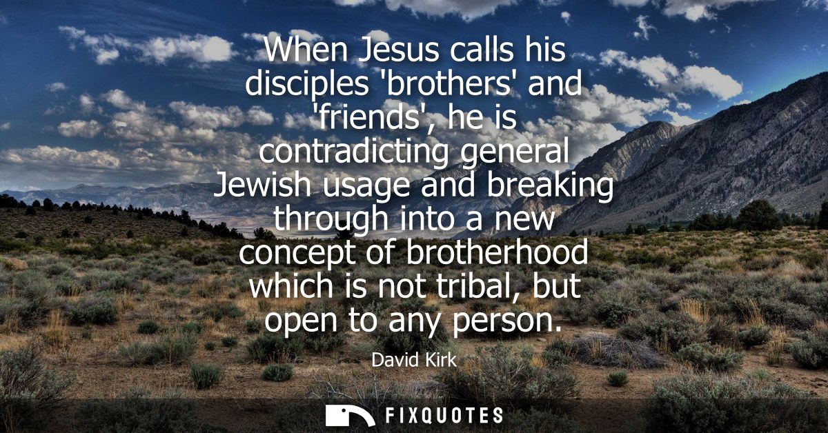 When Jesus calls his disciples brothers and friends, he is contradicting general Jewish usage and breaking through into 
