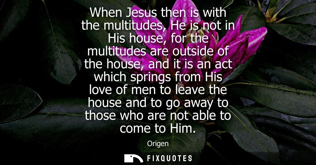 When Jesus then is with the multitudes, He is not in His house, for the multitudes are outside of the house, and it is a