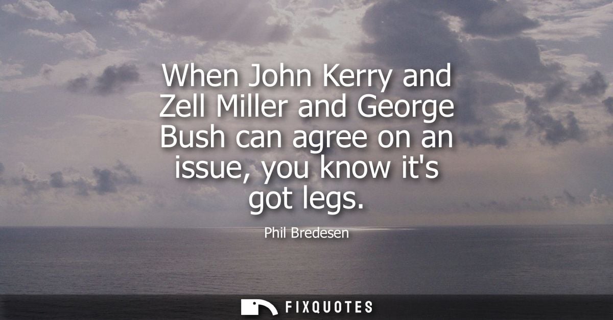 When John Kerry and Zell Miller and George Bush can agree on an issue, you know its got legs