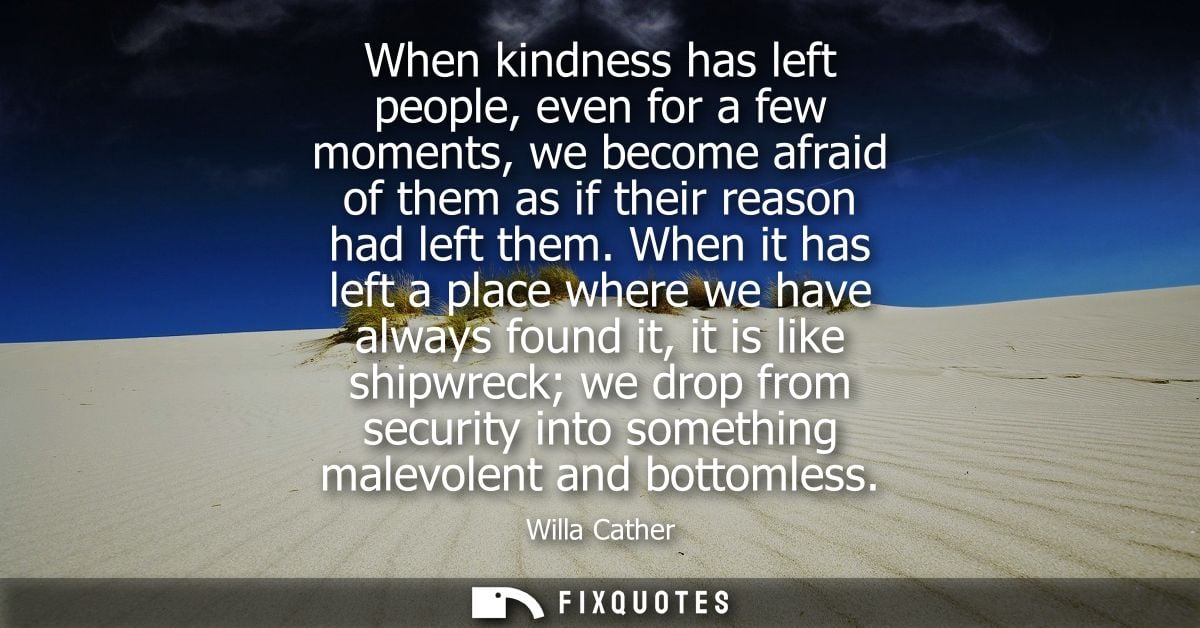 When kindness has left people, even for a few moments, we become afraid of them as if their reason had left them.