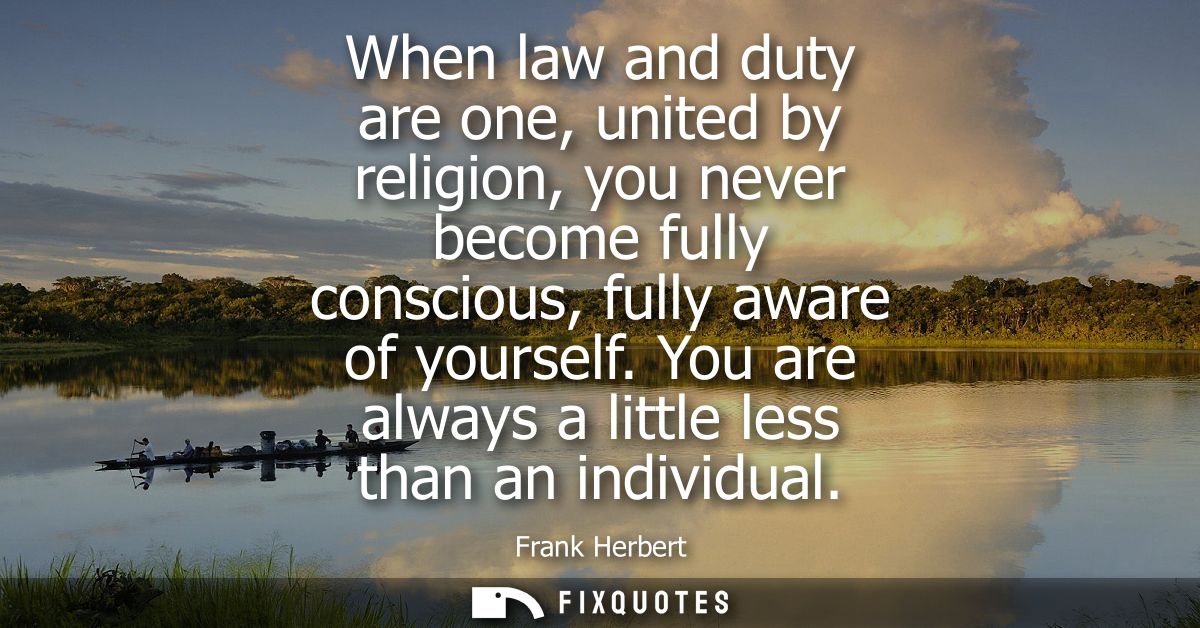 When law and duty are one, united by religion, you never become fully conscious, fully aware of yourself. You are always