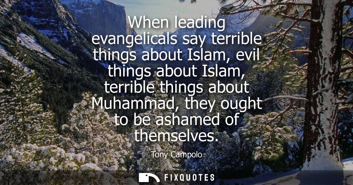 When leading evangelicals say terrible things about Islam, evil things about Islam, terrible things about Muhammad, they