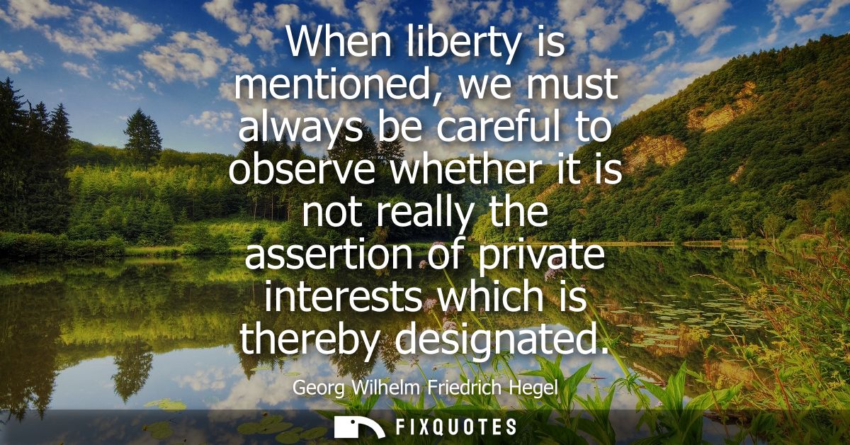 When liberty is mentioned, we must always be careful to observe whether it is not really the assertion of private intere
