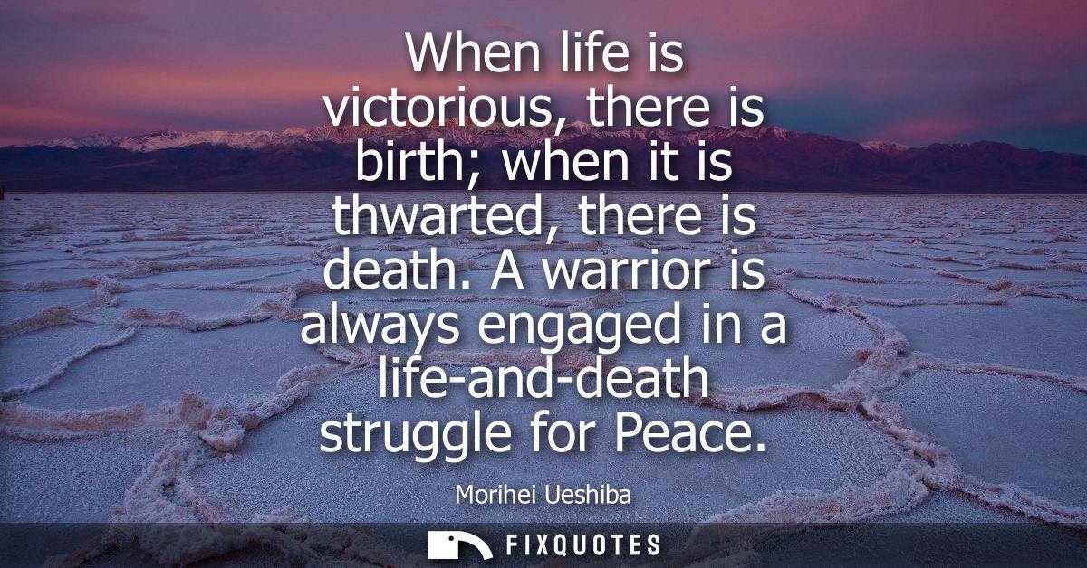 When life is victorious, there is birth when it is thwarted, there is death. A warrior is always engaged in a life-and-d