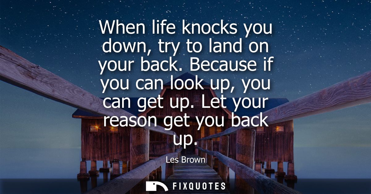 When life knocks you down, try to land on your back. Because if you can look up, you can get up. Let your reason get you