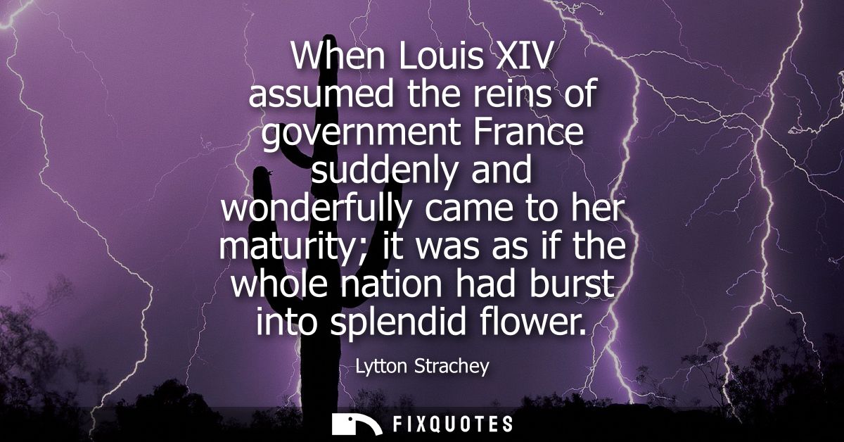 When Louis XIV assumed the reins of government France suddenly and wonderfully came to her maturity it was as if the who