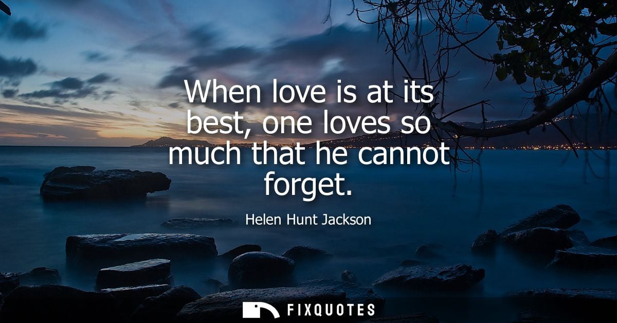 When love is at its best, one loves so much that he cannot forget