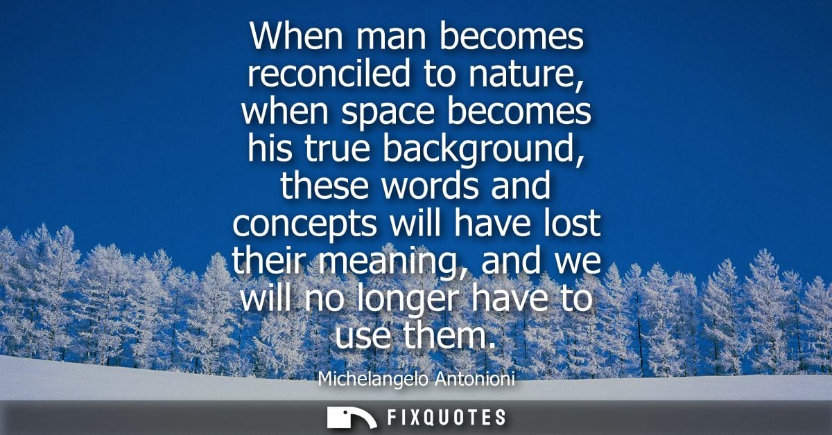When man becomes reconciled to nature, when space becomes his true background, these words and concepts will have lost t