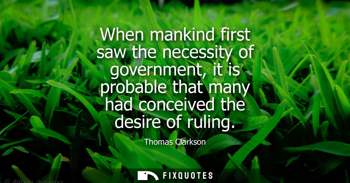 When mankind first saw the necessity of government, it is probable that many had conceived the desire of ruling