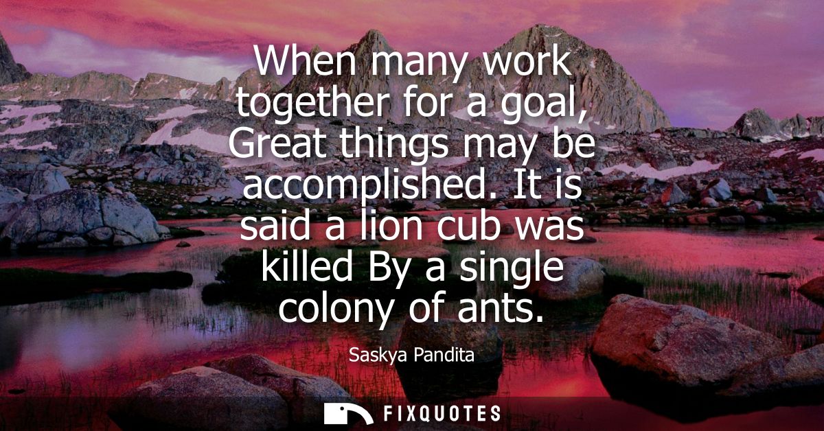 When many work together for a goal, Great things may be accomplished. It is said a lion cub was killed By a single colon