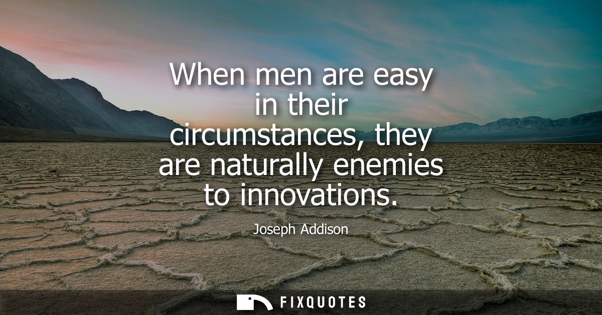 When men are easy in their circumstances, they are naturally enemies to innovations