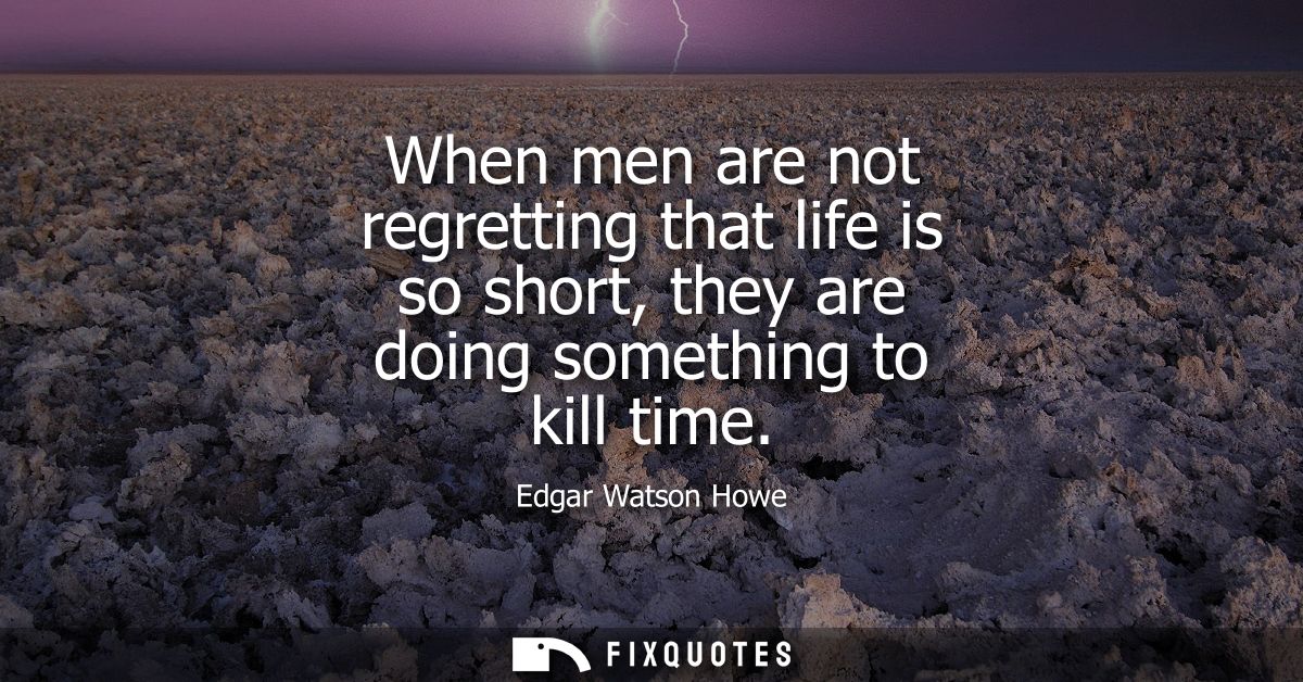 When men are not regretting that life is so short, they are doing something to kill time