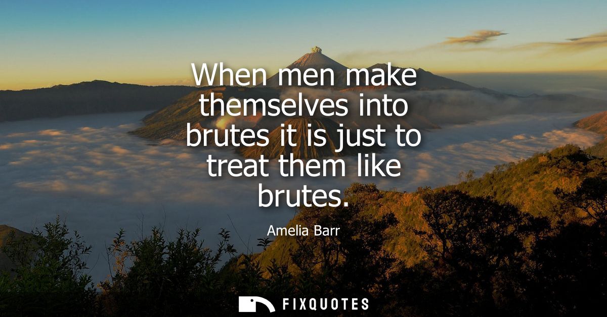 When men make themselves into brutes it is just to treat them like brutes