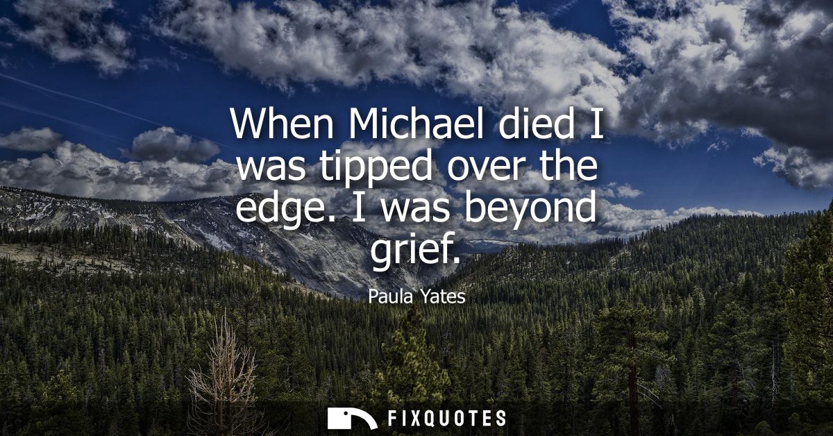 When Michael died I was tipped over the edge. I was beyond grief