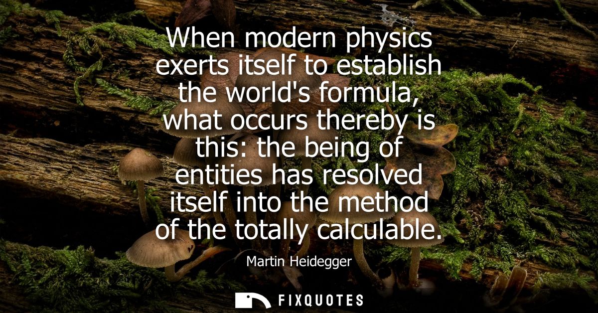 When modern physics exerts itself to establish the worlds formula, what occurs thereby is this: the being of entities ha