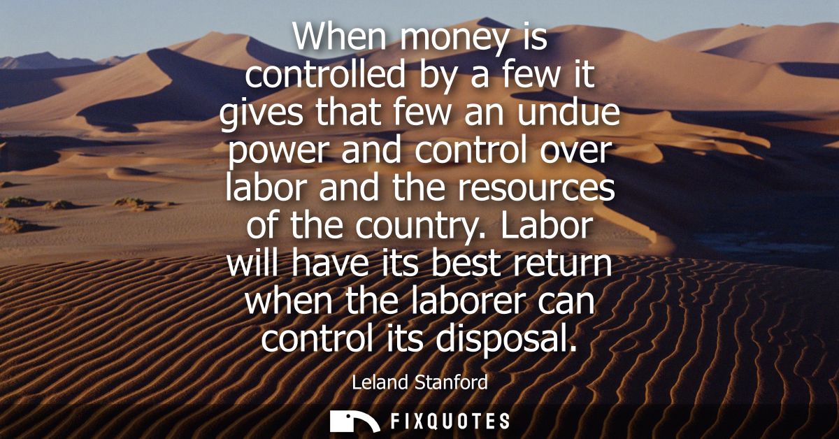 When money is controlled by a few it gives that few an undue power and control over labor and the resources of the count