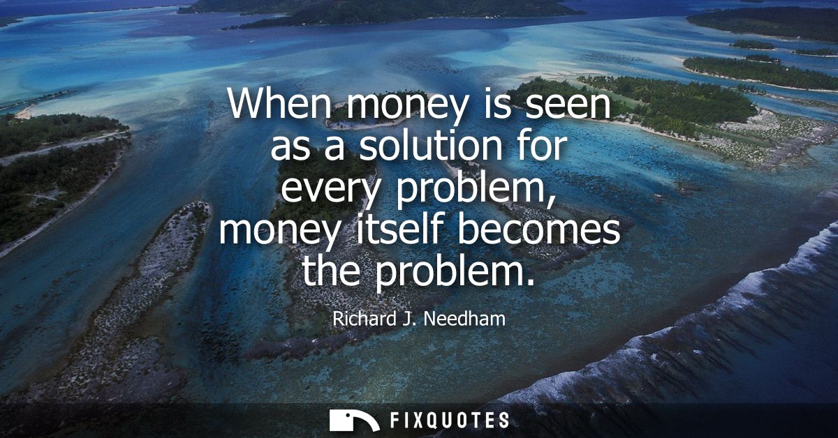 When money is seen as a solution for every problem, money itself becomes the problem