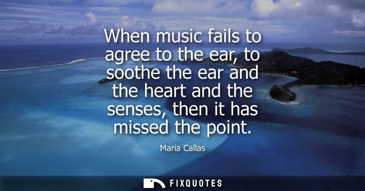 When music fails to agree to the ear, to soothe the ear and the heart and the senses, then it has missed the point