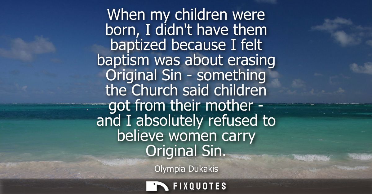 When my children were born, I didnt have them baptized because I felt baptism was about erasing Original Sin - something