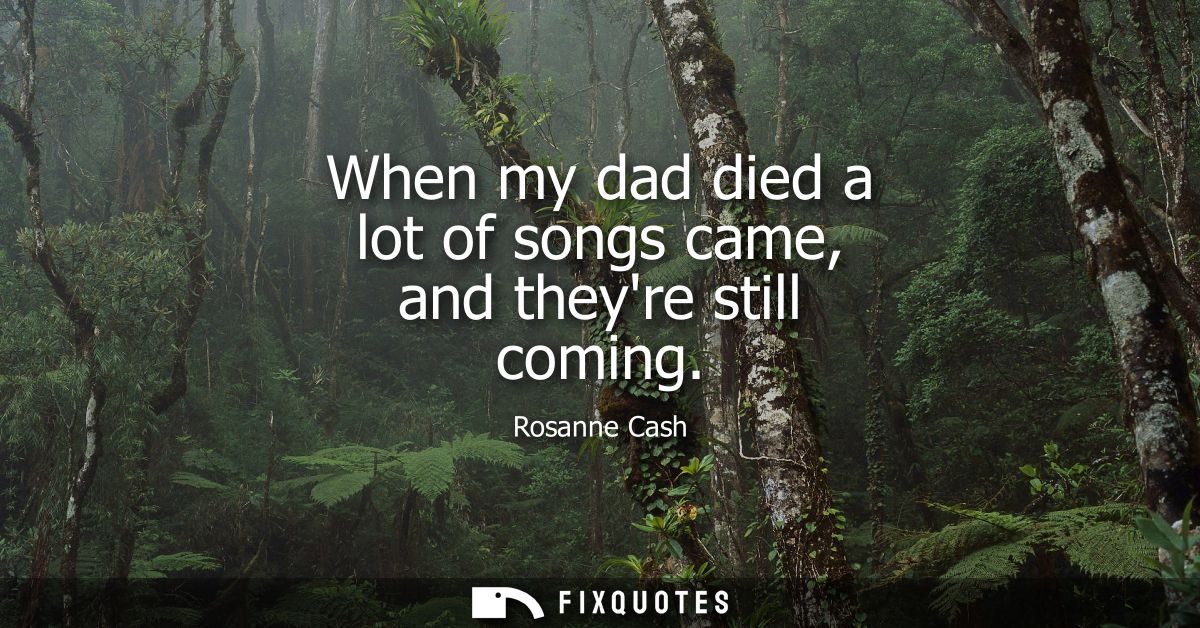 When my dad died a lot of songs came, and theyre still coming