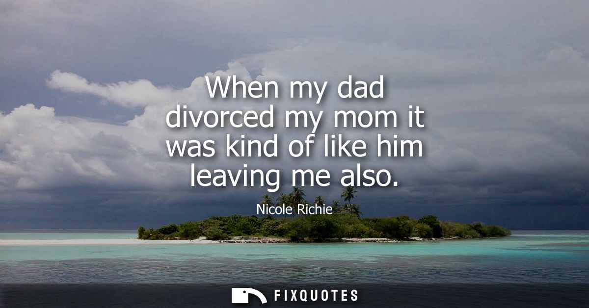 When my dad divorced my mom it was kind of like him leaving me also