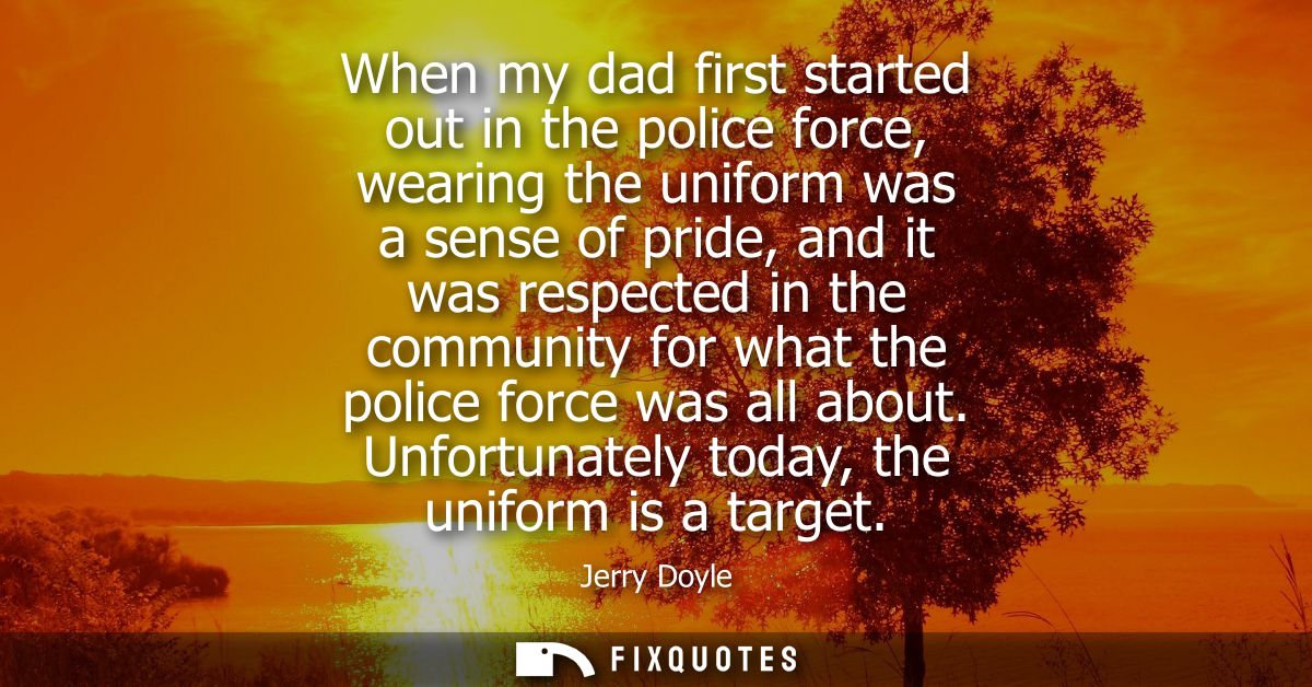 When my dad first started out in the police force, wearing the uniform was a sense of pride, and it was respected in the