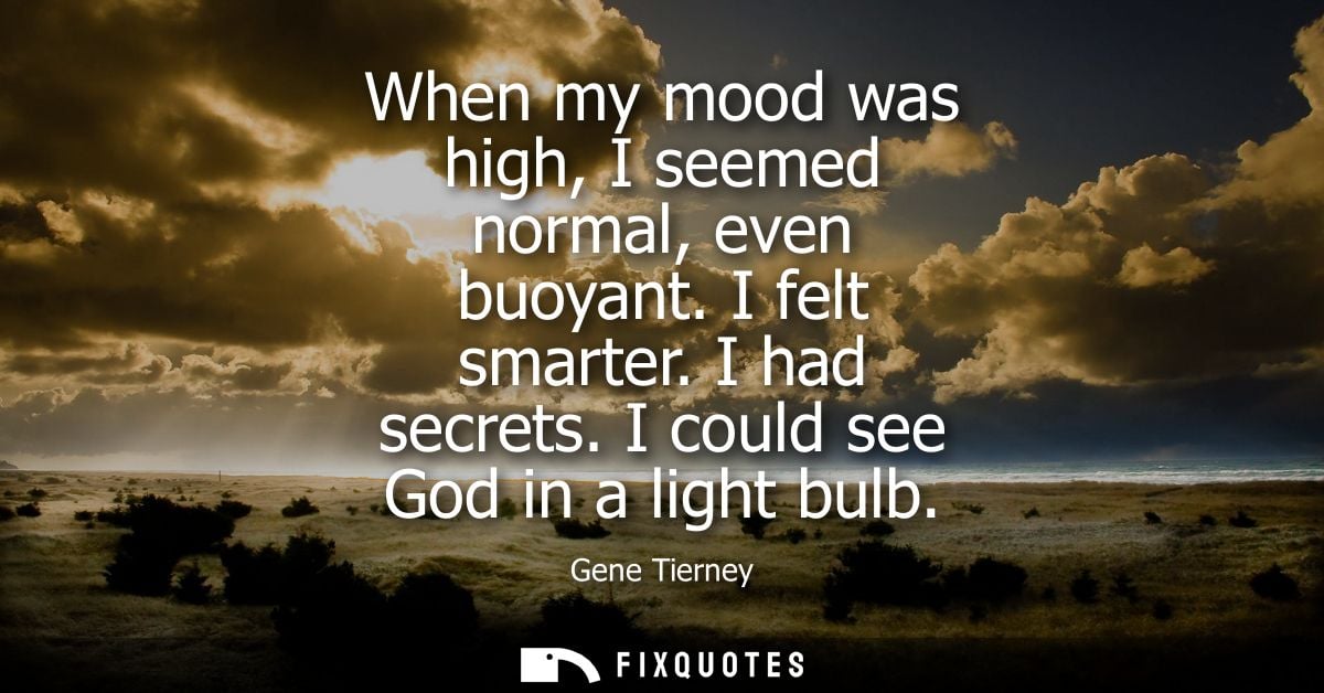 When my mood was high, I seemed normal, even buoyant. I felt smarter. I had secrets. I could see God in a light bulb