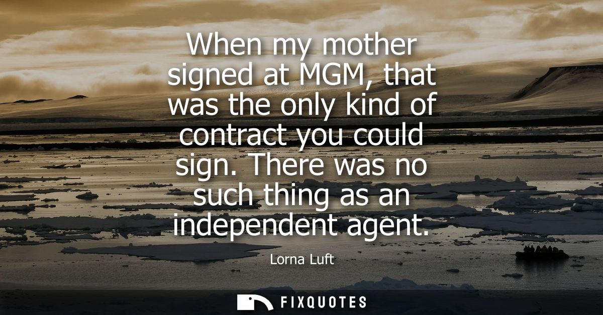 When my mother signed at MGM, that was the only kind of contract you could sign. There was no such thing as an independe