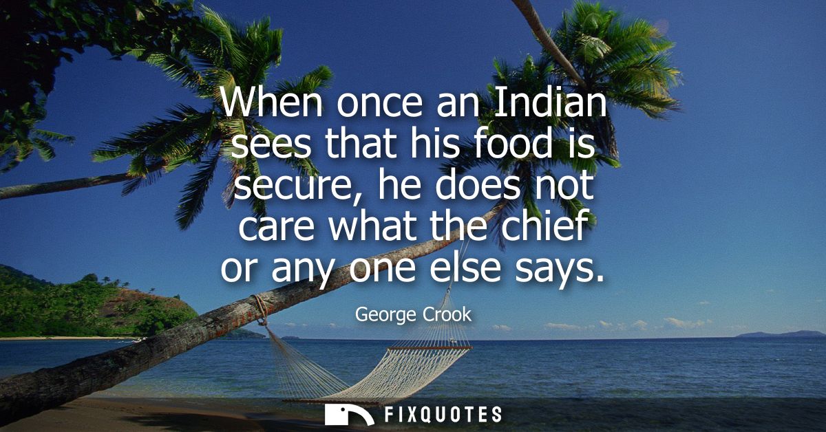 When once an Indian sees that his food is secure, he does not care what the chief or any one else says